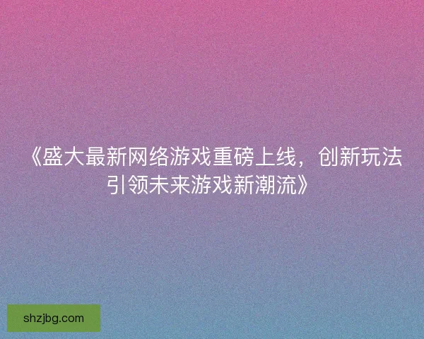 《盛大最新网络游戏重磅上线,创新玩法引领未来游戏新潮流》 《盛大最新网络游戏重磅上线,创新玩法引领未来游戏新潮流》