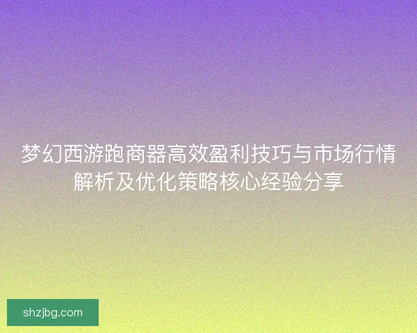 梦幻西游跑商器高效盈利技巧与市场行情解析及优化策略核心经验分享