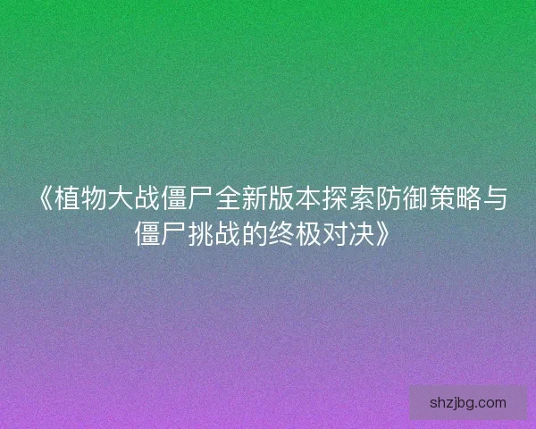 《植物大战僵尸全新版本探索防御策略与僵尸挑战的终极对决》 《植物大战僵尸全新版本探索防御策略与僵尸挑战的终极对决》