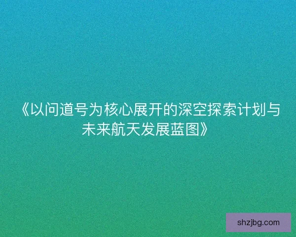 《以问道号为核心展开的深空探索计划与未来航天发展蓝图》 《以问道号为核心展开的深空探索计划与未来航天发展蓝图》