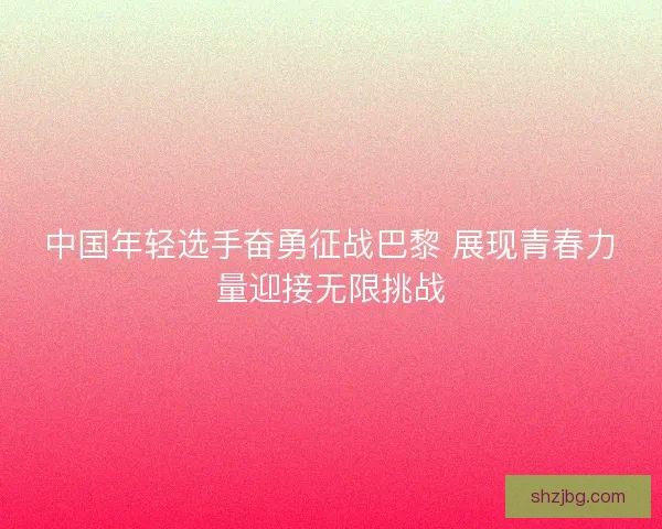中国年轻选手奋勇征战巴黎 展现青春力量迎接无限挑战