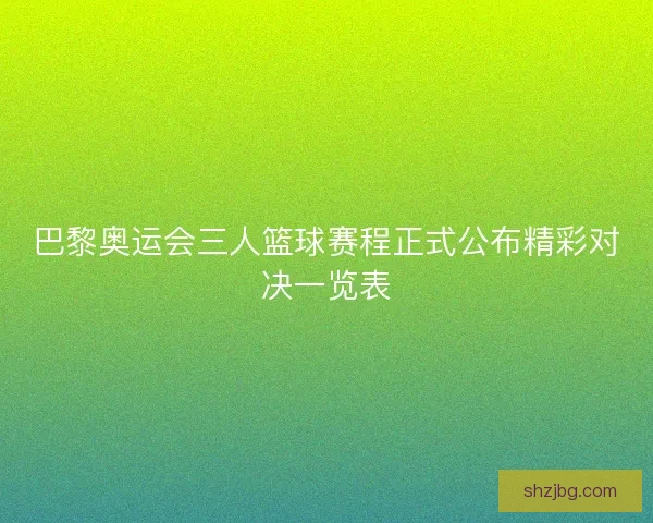 巴黎奥运会三人篮球赛程正式公布精彩对决一览表 巴黎奥运会三人篮球赛程正式公布精彩对决一览表