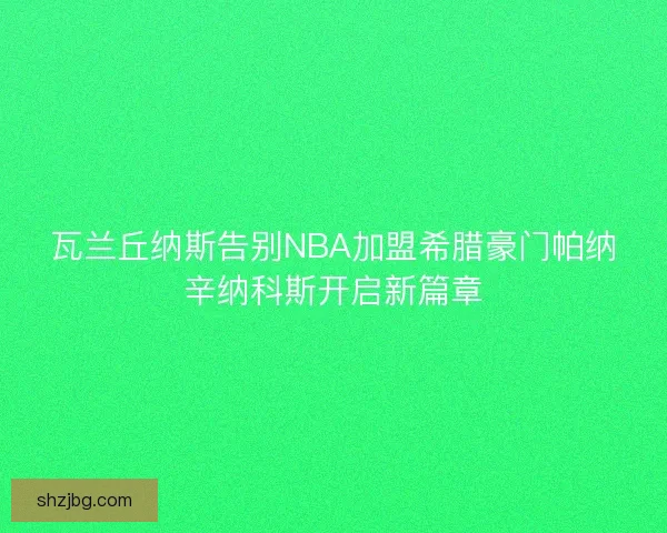 瓦兰丘纳斯告别NBA加盟希腊豪门帕纳辛纳科斯开启新篇章 瓦兰丘纳斯告别NBA加盟希腊豪门帕纳辛纳科斯开启新篇章