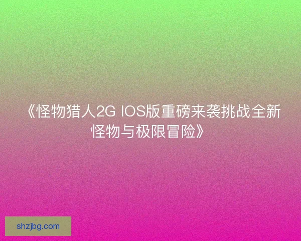 《怪物猎人2G IOS版重磅来袭挑战全新怪物与极限冒险》 《怪物猎人2G IOS版重磅来袭挑战全新怪物与极限冒险》