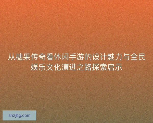 从糖果传奇看休闲手游的设计魅力与全民娱乐文化演进之路探索启示 从糖果传奇看休闲手游的设计魅力与全民娱乐文化演进之路探索启示