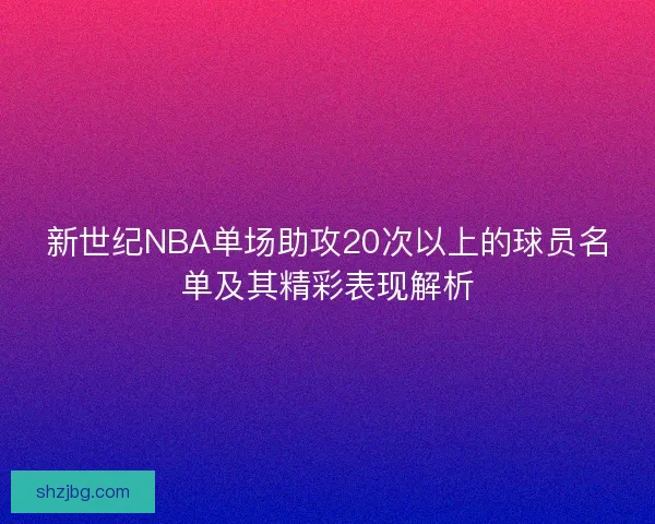 新世纪NBA单场助攻20次以上的球员名单及其精彩表现解析 新世纪NBA单场助攻20次以上的球员名单及其精彩表现解析