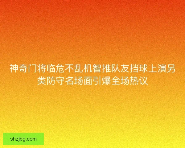 神奇门将临危不乱机智推队友挡球上演另类防守名场面引爆全场热议 神奇门将临危不乱机智推队友挡球上演另类防守名场面引爆全场热议