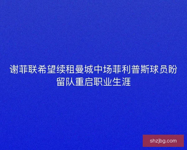 谢菲联希望续租曼城中场菲利普斯球员盼留队重启职业生涯 谢菲联希望续租曼城中场菲利普斯球员盼留队重启职业生涯