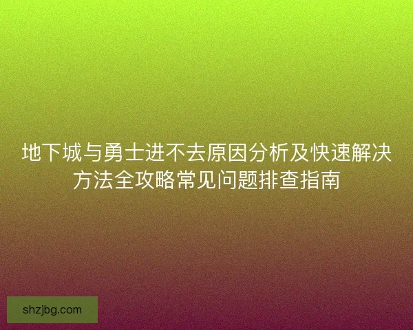地下城与勇士进不去原因分析及快速解决方法全攻略常见问题排查指南