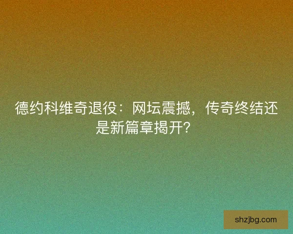 德约科维奇退役:网坛震撼,传奇终结还是新篇章揭开? 德约科维奇退役:网坛震撼,传奇终结还是新篇章揭开?
