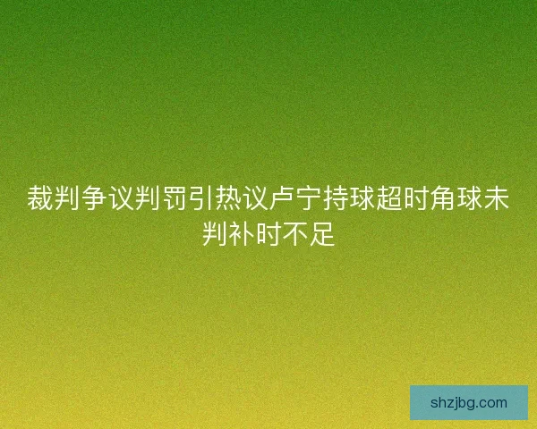 裁判争议判罚引热议卢宁持球超时角球未判补时不足 裁判争议判罚引热议卢宁持球超时角球未判补时不足