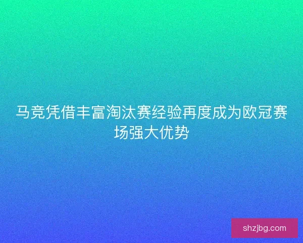 马竞凭借丰富淘汰赛经验再度成为欧冠赛场强大优势 马竞凭借丰富淘汰赛经验再度成为欧冠赛场强大优势