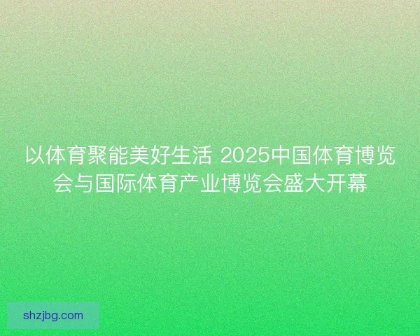 以体育聚能美好生活 2025中国体育博览会与国际体育产业博览会盛大开幕