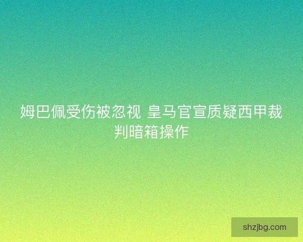 姆巴佩受伤被忽视 皇马官宣质疑西甲裁判暗箱操作