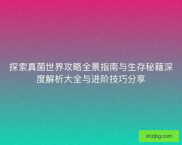 探索真菌世界攻略全景指南与生存秘籍深度解析大全与进阶技巧分享