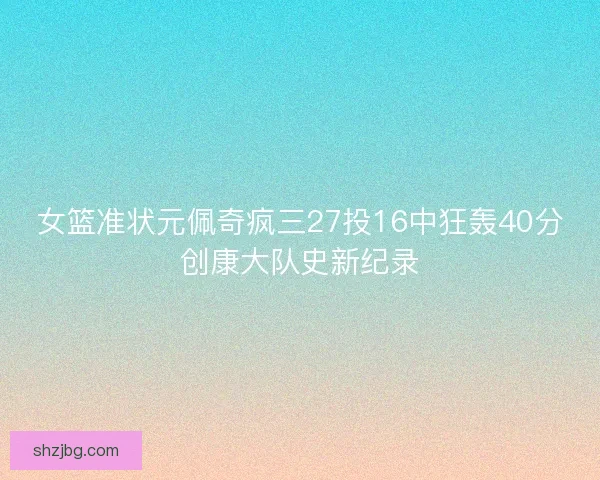 女篮准状元佩奇疯三27投16中狂轰40分创康大队史新纪录