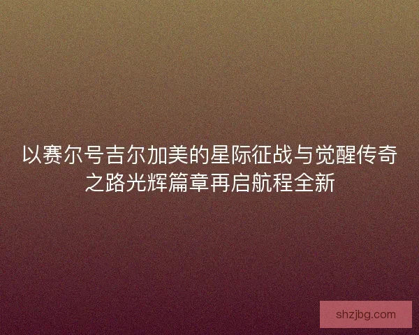 以赛尔号吉尔加美的星际征战与觉醒传奇之路光辉篇章再启航程全新 以赛尔号吉尔加美的星际征战与觉醒传奇之路光辉篇章再启航程全新