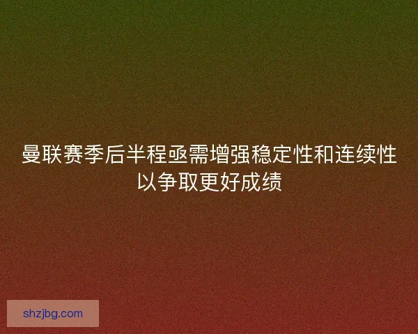 曼联赛季后半程亟需增强稳定性和连续性以争取更好成绩 曼联赛季后半程亟需增强稳定性和连续性以争取更好成绩
