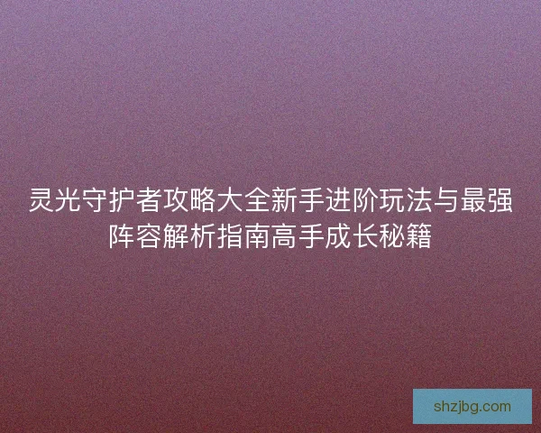 灵光守护者攻略大全新手进阶玩法与最强阵容解析指南高手成长秘籍 灵光守护者攻略大全新手进阶玩法与最强阵容解析指南高手成长秘籍