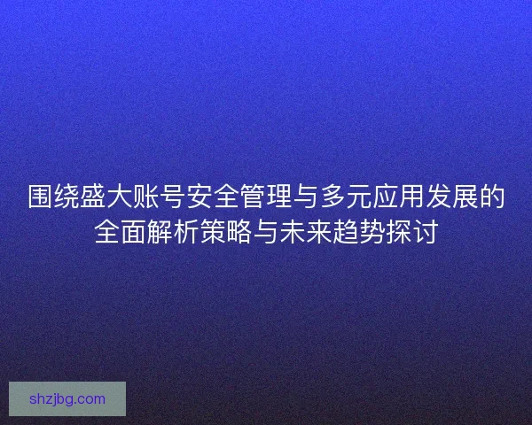 围绕盛大账号安全管理与多元应用发展的全面解析策略与未来趋势探讨 围绕盛大账号安全管理与多元应用发展的全面解析策略与未来趋势探讨